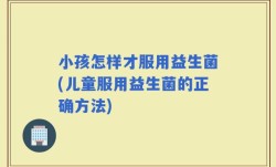 小孩怎样才服用益生菌(儿童服用益生菌的正确方法)
