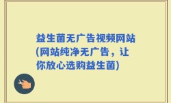 益生菌无广告视频网站(网站纯净无广告，让你放心选购益生菌)