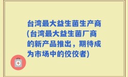 台湾最大益生菌生产商(台湾最大益生菌厂商的新产品推出，期待成为市场中的佼佼者)