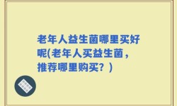 老年人益生菌哪里买好呢(老年人买益生菌，推荐哪里购买？)
