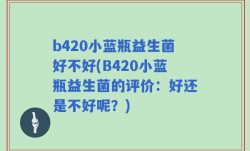 b420小蓝瓶益生菌好不好(B420小蓝瓶益生菌的评价：好还是不好呢？)
