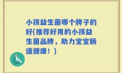 小孩益生菌哪个牌子的好(推荐好用的小孩益生菌品牌，助力宝宝肠道健康！)