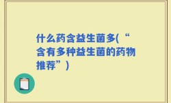 什么药含益生菌多(“含有多种益生菌的药物推荐”)