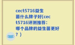 cect5716益生菌什么牌子好(cect5716评测推荐：哪个品牌的益生菌更好？)