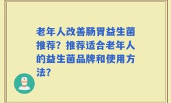 老年人改善肠胃益生菌推荐？推荐适合老年人的益生菌品牌和使用方法？