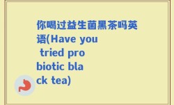 你喝过益生菌黑茶吗英语(Have you tried probiotic black tea)