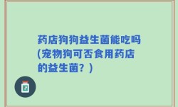 药店狗狗益生菌能吃吗(宠物狗可否食用药店的益生菌？)