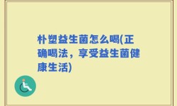 朴塑益生菌怎么喝(正确喝法，享受益生菌健康生活)