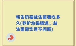 新生奶猫益生菌要吃多久(养护幼猫肠道，益生菌需饮用不间断)