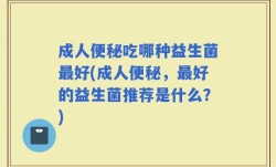 成人便秘吃哪种益生菌最好(成人便秘，最好的益生菌推荐是什么？)