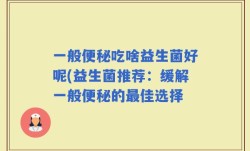 一般便秘吃啥益生菌好呢(益生菌推荐：缓解一般便秘的最佳选择