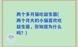两个多月猫吃益生菌(两个月大的小猫喜欢吃益生菌，你知道为什么吗？)