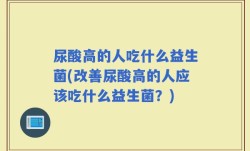 尿酸高的人吃什么益生菌(改善尿酸高的人应该吃什么益生菌？)