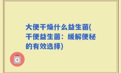大便干燥什么益生菌(干便益生菌：缓解便秘的有效选择)
