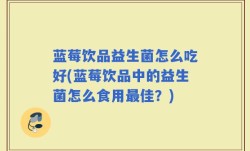 蓝莓饮品益生菌怎么吃好(蓝莓饮品中的益生菌怎么食用最佳？)