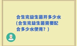 合生完益生菌开多少水(合生完益生菌需要配合多少水使用？)