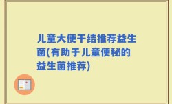 儿童大便干结推荐益生菌(有助于儿童便秘的益生菌推荐)
