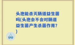 头孢能杀灭肠道益生菌吗(头孢会不会对肠道益生菌产生杀菌作用？)