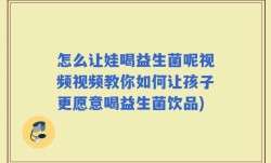 怎么让娃喝益生菌呢视频视频教你如何让孩子更愿意喝益生菌饮品)