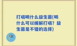 打嗝喝什么益生菌(喝什么可以缓解打嗝？益生菌是不错的选择)