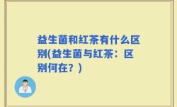 益生菌和红茶有什么区别(益生菌与红茶：区别何在？)