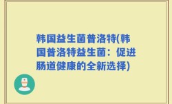韩国益生菌普洛特(韩国普洛特益生菌：促进肠道健康的全新选择)