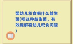 婴幼儿积食喝什么益生菌(喝这种益生菌，有效缓解婴幼儿积食问题)