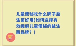 儿童便秘吃什么牌子益生菌好用(如何选择有效缓解儿童便秘的益生菌品牌？)