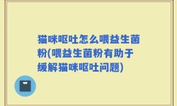 猫咪呕吐怎么喂益生菌粉(喂益生菌粉有助于缓解猫咪呕吐问题)