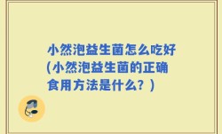 小然泡益生菌怎么吃好(小然泡益生菌的正确食用方法是什么？)