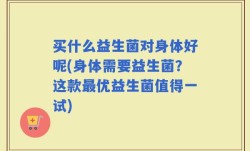 买什么益生菌对身体好呢(身体需要益生菌？这款最优益生菌值得一试)