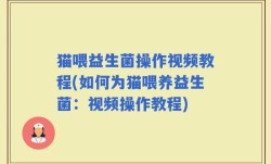 猫喂益生菌操作视频教程(如何为猫喂养益生菌：视频操作教程)