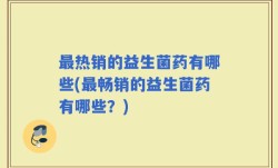 最热销的益生菌药有哪些(最畅销的益生菌药有哪些？)