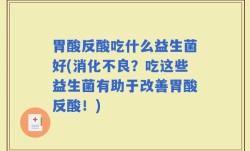 胃酸反酸吃什么益生菌好(消化不良？吃这些益生菌有助于改善胃酸反酸！)