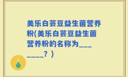 美乐白芸豆益生菌营养粉(美乐白芸豆益生菌营养粉的名称为_______？)
