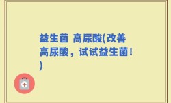 益生菌 高尿酸(改善高尿酸，试试益生菌！)