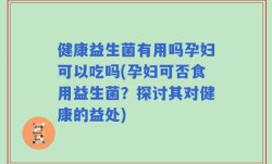 健康益生菌有用吗孕妇可以吃吗(孕妇可否食用益生菌？探讨其对健康的益处)