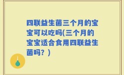 四联益生菌三个月的宝宝可以吃吗(三个月的宝宝适合食用四联益生菌吗？)