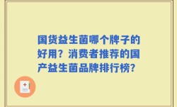 国货益生菌哪个牌子的好用？消费者推荐的国产益生菌品牌排行榜？