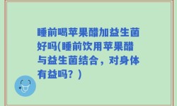 睡前喝苹果醋加益生菌好吗(睡前饮用苹果醋与益生菌结合，对身体有益吗？)