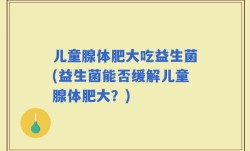 儿童腺体肥大吃益生菌(益生菌能否缓解儿童腺体肥大？)