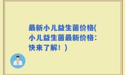 最新小儿益生菌价格(小儿益生菌最新价格：快来了解！)