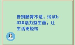 告别肠胃不适，试试b420活力益生菌，让生活更轻松