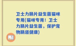卫士力肠片益生菌猫咪专用(猫咪专用！卫士力肠片益生菌，保护宠物肠道健康)