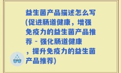 益生菌产品描述怎么写(促进肠道健康，增强免疫力的益生菌产品推荐 - 强化肠道健康，提升免疫力的益生菌产品推荐)