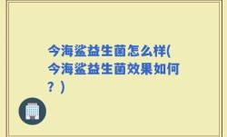 今海鲨益生菌怎么样(今海鲨益生菌效果如何？)
