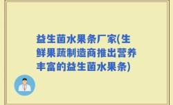 益生菌水果条厂家(生鲜果蔬制造商推出营养丰富的益生菌水果条)