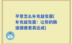 平常怎么补充益生菌(补充益生菌：让你的肠道健康更易达成)