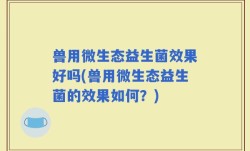 兽用微生态益生菌效果好吗(兽用微生态益生菌的效果如何？)