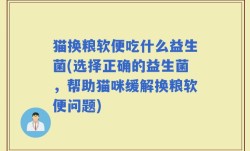 猫换粮软便吃什么益生菌(选择正确的益生菌，帮助猫咪缓解换粮软便问题)